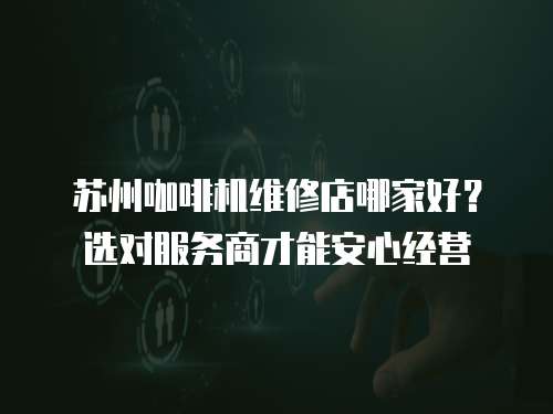蘇州咖啡機維修店哪家好？選對服務商才能安心經營