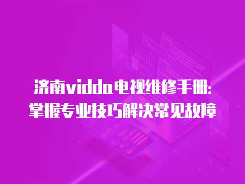 濟南vidda電視維修手冊：掌握專業(yè)技巧解決常見故障