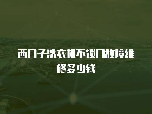 西門子洗衣機(jī)不鎖門故障維修多少錢