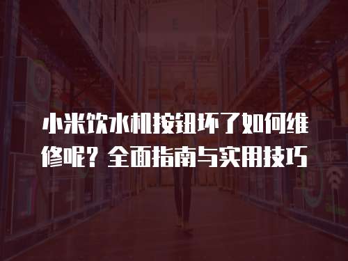 小米飲水機按鈕壞了如何維修呢？全面指南與實用技巧