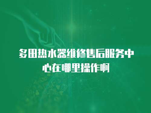 多田熱水器維修售后服務中心在哪里操作啊