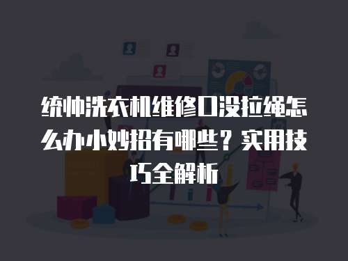 統帥洗衣機維修口沒拉繩怎么辦小妙招有哪些？實用技巧全解析