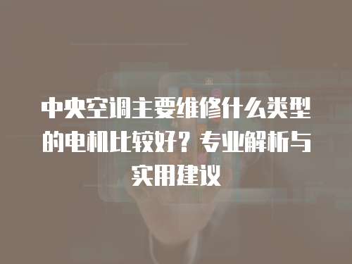 中央空調主要維修什么類型的電機比較好？專業解析與實用建議