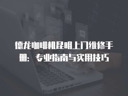 德龍咖啡機(jī)昆明上門維修手冊(cè)：專業(yè)指南與實(shí)用技巧