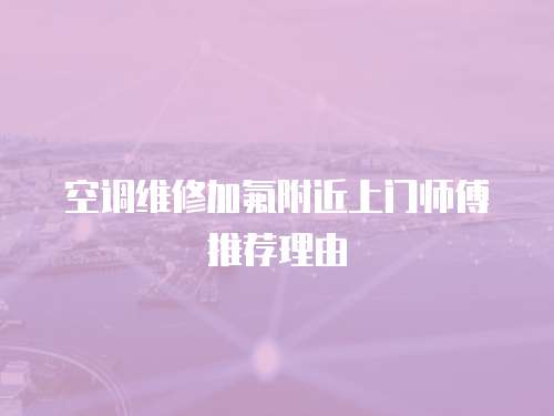 空調(diào)維修加氟附近上門(mén)師傅推薦理由