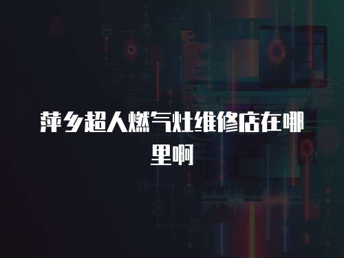 萍鄉超人燃氣灶維修店在哪里啊