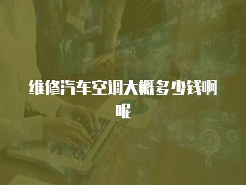 維修汽車空調大概多少錢啊呢
