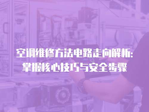 空調(diào)維修方法電路走向解析：掌握核心技巧與安全步驟