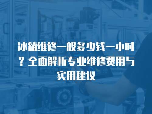 冰箱維修一般多少錢一小時(shí)？全面解析專業(yè)維修費(fèi)用與實(shí)用建議