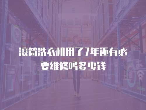 滾筒洗衣機用了7年還有必要維修嗎多少錢