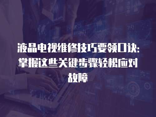 液晶電視維修技巧要領(lǐng)口訣：掌握這些關(guān)鍵步驟輕松應(yīng)對(duì)故障