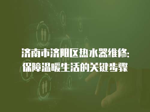 濟(jì)南市濟(jì)陽(yáng)區(qū)熱水器維修：保障溫暖生活的關(guān)鍵步驟