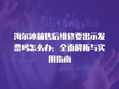 海爾冰箱售后維修要出示發(fā)票嗎怎么辦：全面解析與實用指南