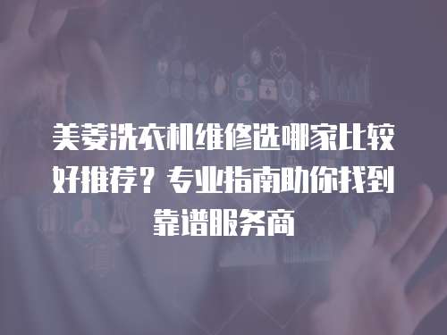 美菱洗衣機維修選哪家比較好推薦？專業指南助你找到靠譜服務商