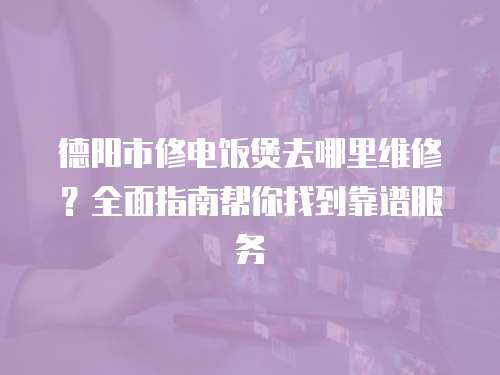 德陽市修電飯煲去哪里維修？全面指南幫你找到靠譜服務