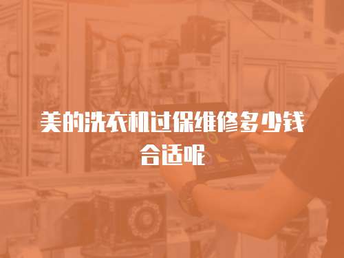 美的洗衣機(jī)過(guò)保維修多少錢(qián)合適呢
