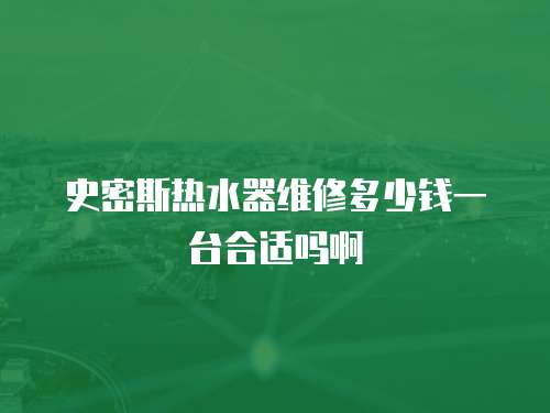 史密斯熱水器維修多少錢一臺合適嗎啊