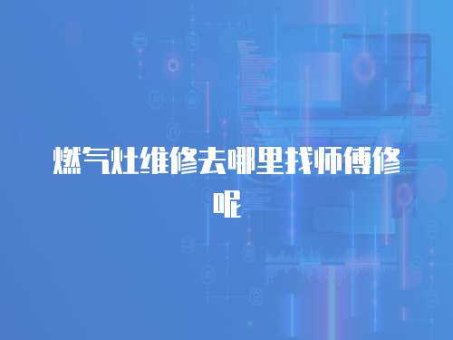 燃?xì)庠罹S修去哪里找?guī)煾敌弈? class=