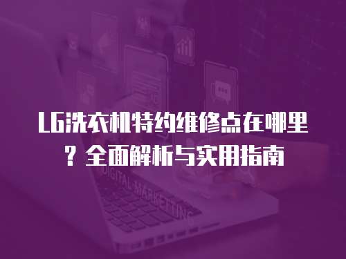 LG洗衣機特約維修點在哪里？全面解析與實用指南