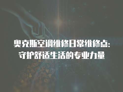 奧克斯空調維修日常維修點：守護舒適生活的專業力量