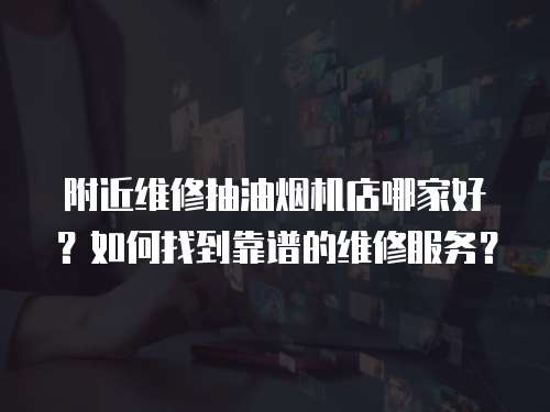 附近維修抽油煙機店哪家好？如何找到靠譜的維修服務？