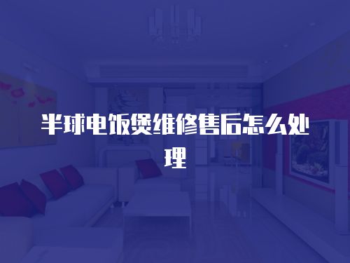 半球電飯煲維修售后怎么處理