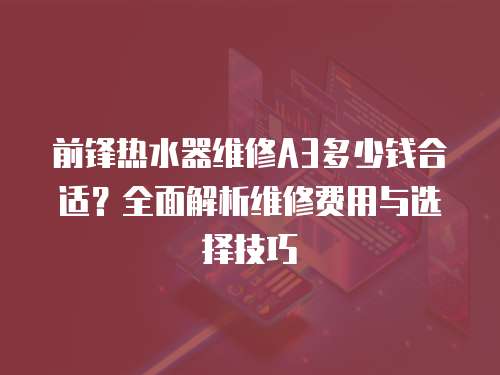 前鋒熱水器維修A3多少錢合適？全面解析維修費用與選擇技巧