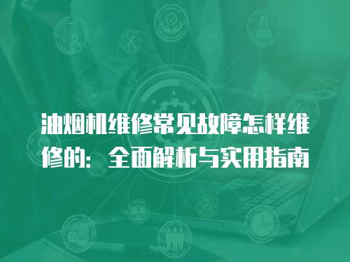 油煙機(jī)維修常見故障怎樣維修的：全面解析與實(shí)用指南