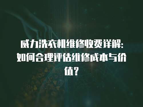 威力洗衣機(jī)維修收費(fèi)詳解：如何合理評(píng)估維修成本與價(jià)值？