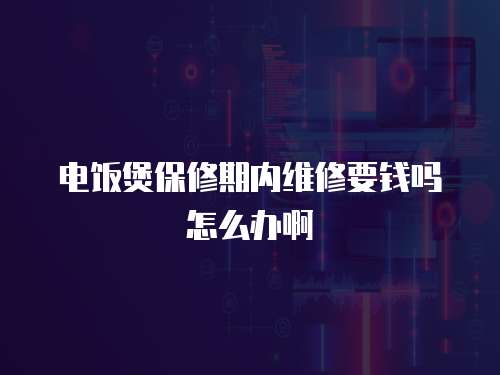 電飯煲保修期內維修要錢嗎怎么辦啊