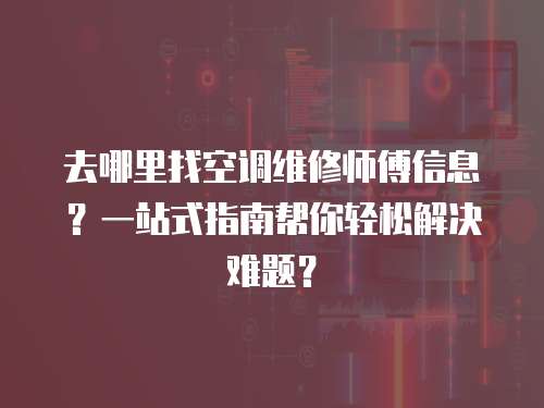 去哪里找空調(diào)維修師傅信息？一站式指南幫你輕松解決難題？
