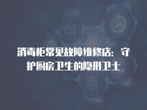 消毒柜常見故障維修店：守護廚房衛(wèi)生的隱形衛(wèi)士