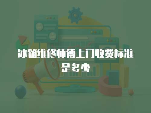 冰箱維修師傅上門收費標準是多少