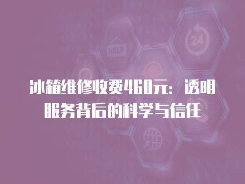 冰箱維修收費460元：透明服務(wù)背后的科學(xué)與信任