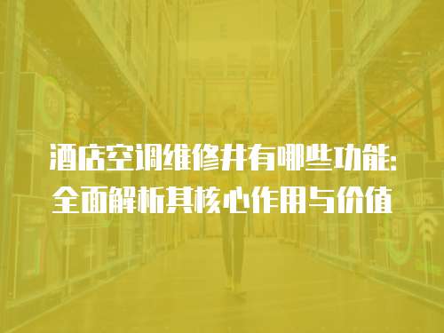 酒店空調維修井有哪些功能：全面解析其核心作用與價值