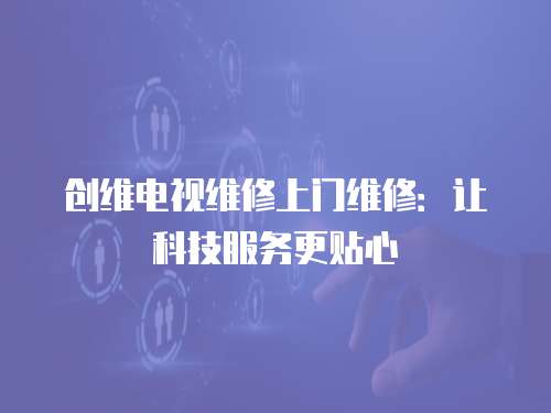 創(chuàng)維電視維修上門維修：讓科技服務更貼心