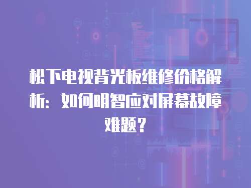 松下電視背光板維修價格解析：如何明智應(yīng)對屏幕故障難題？