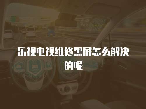 樂視電視維修黑屏怎么解決的呢