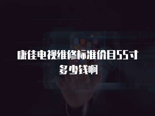 康佳電視維修標(biāo)準(zhǔn)價目55寸多少錢啊