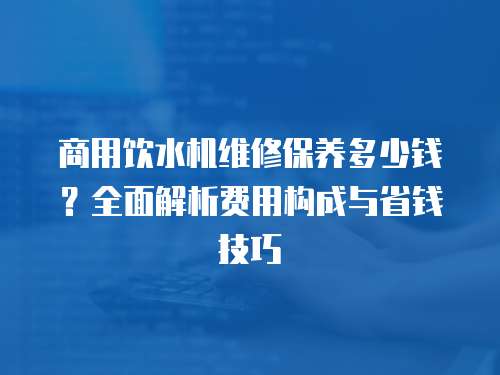 商用飲水機維修保養多少錢？全面解析費用構成與省錢技巧