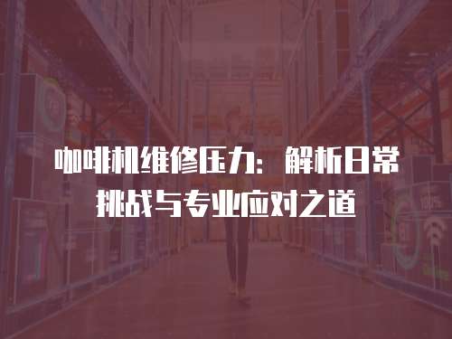 咖啡機維修壓力：解析日常挑戰與專業應對之道