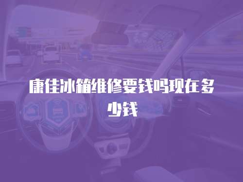 康佳冰箱維修要錢嗎現在多少錢