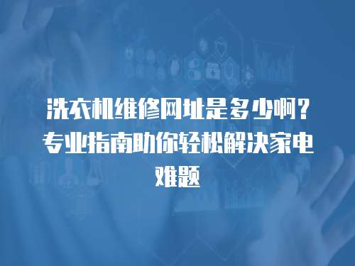 洗衣機維修網址是多少?。繉I指南助你輕松解決家電難題