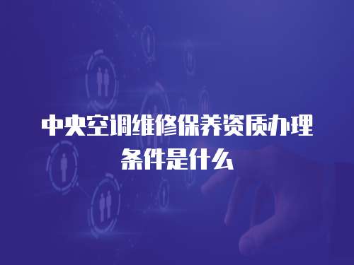 中央空調維修保養資質辦理條件是什么