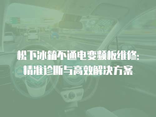 松下冰箱不通電變頻板維修：精準(zhǔn)診斷與高效解決方案