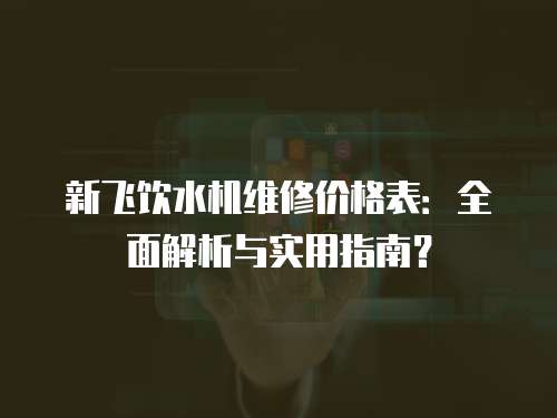 新飛飲水機(jī)維修價(jià)格表：全面解析與實(shí)用指南？