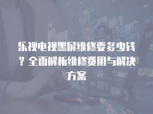 樂視電視黑屏維修要多少錢？全面解析維修費用與解決方案