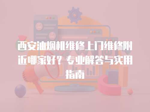 西安油煙機(jī)維修上門維修附近哪家好？專業(yè)解答與實(shí)用指南
