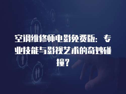 空調維修師電影免費版：專業技能與影視藝術的奇妙碰撞？