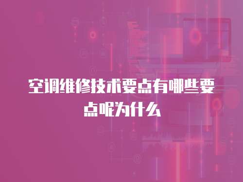 空調(diào)維修技術(shù)要點有哪些要點呢為什么
